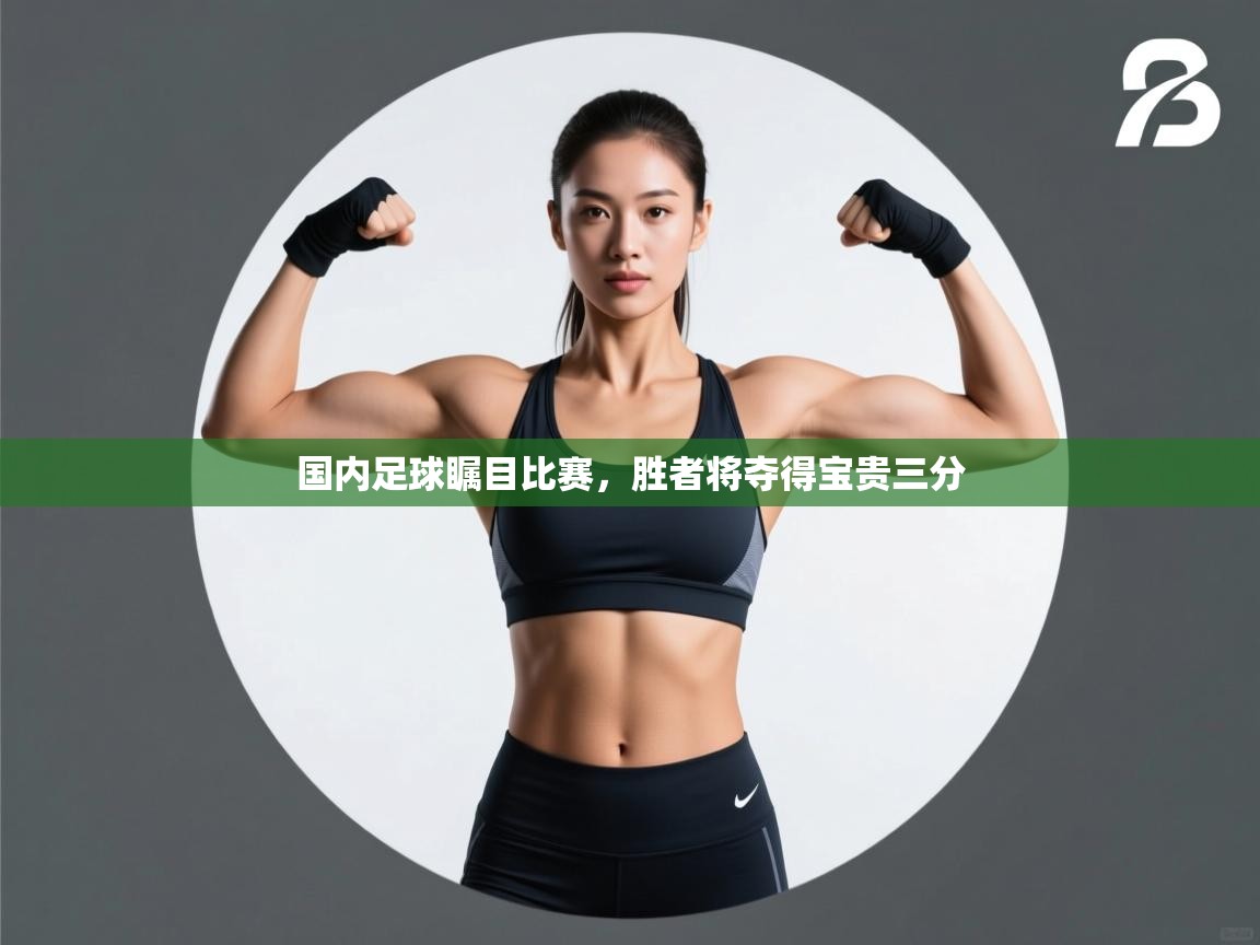 国内足球瞩目比赛,胜者将夺得宝贵三分 第2张