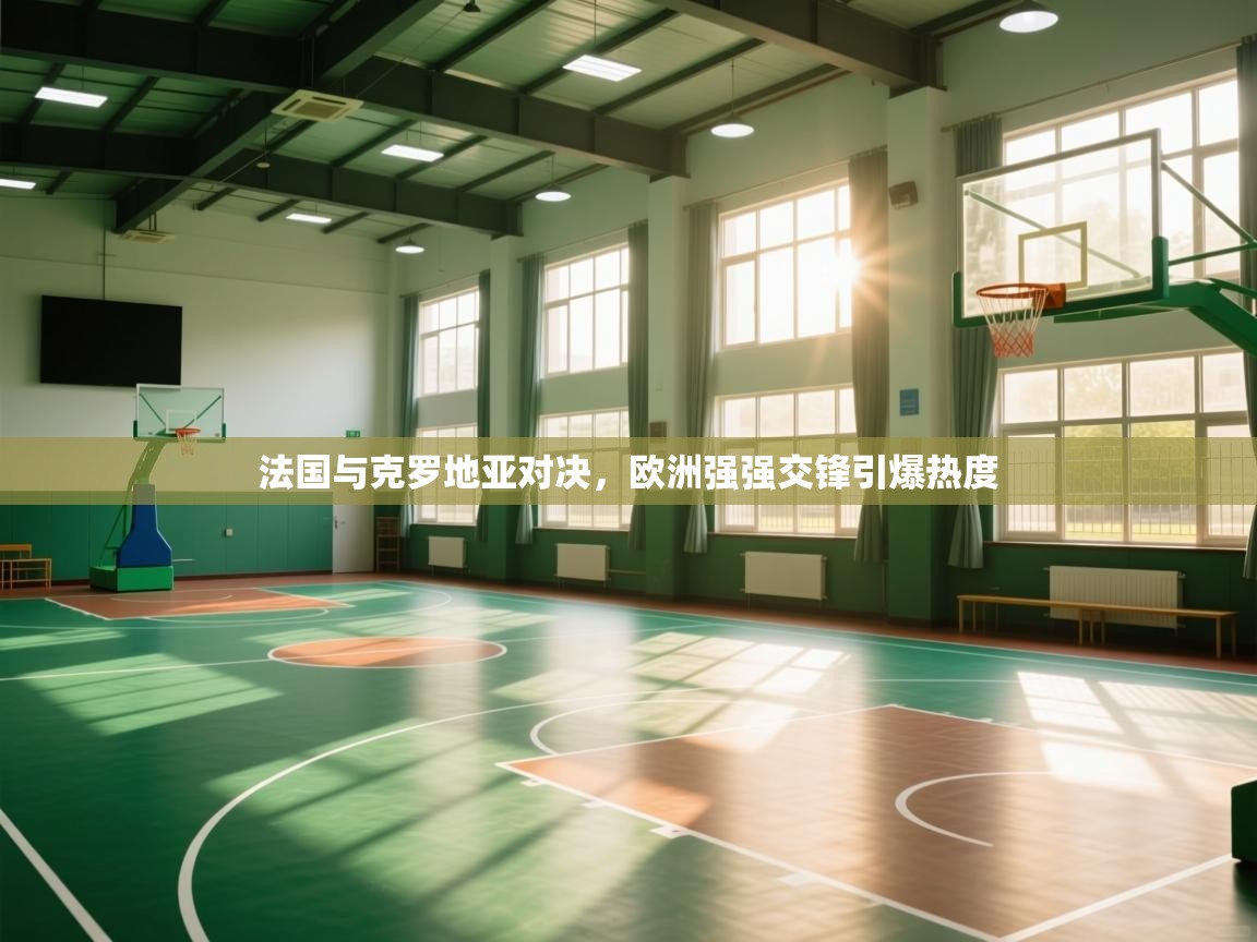 法国与克罗地亚对决,欧洲强强交锋引爆热度 第2张