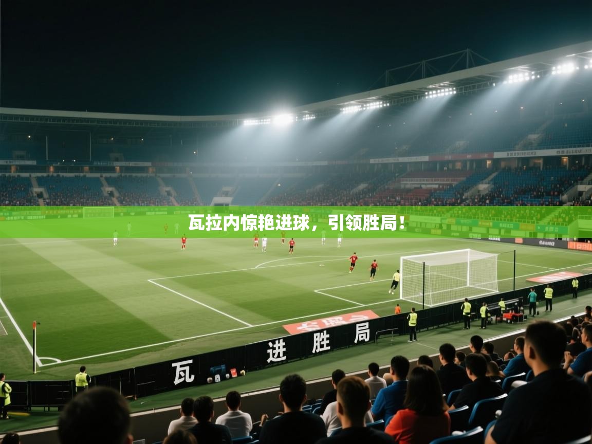 瓦拉内惊艳进球，引领胜局！